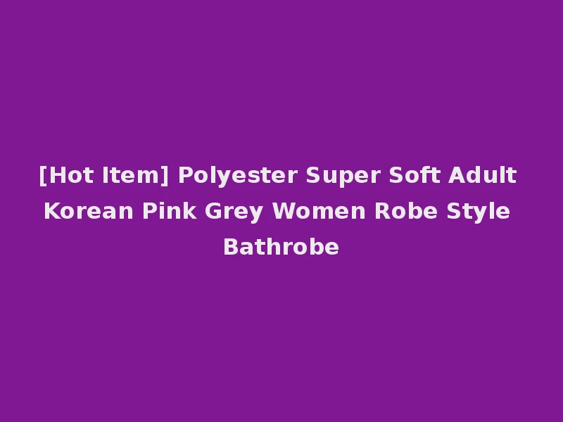 [Hot Item] Polyester Super Soft Adult Korean Pink Grey Women Robe Style Bathrobe