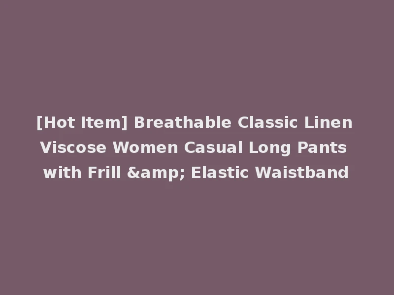 [Hot Item] Breathable Classic Linen Viscose Women Casual Long Pants with Frill & Elastic Waistband