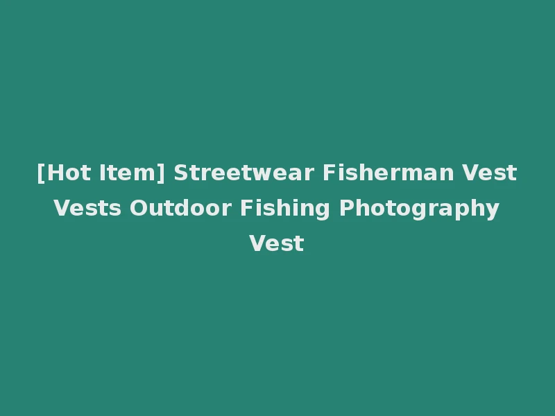 [Hot Item] Streetwear Fisherman Vest Vests Outdoor Fishing Photography Vest