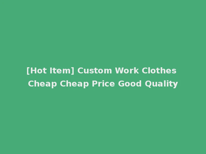 [Hot Item] Custom Work Clothes Cheap Cheap Price Good Quality