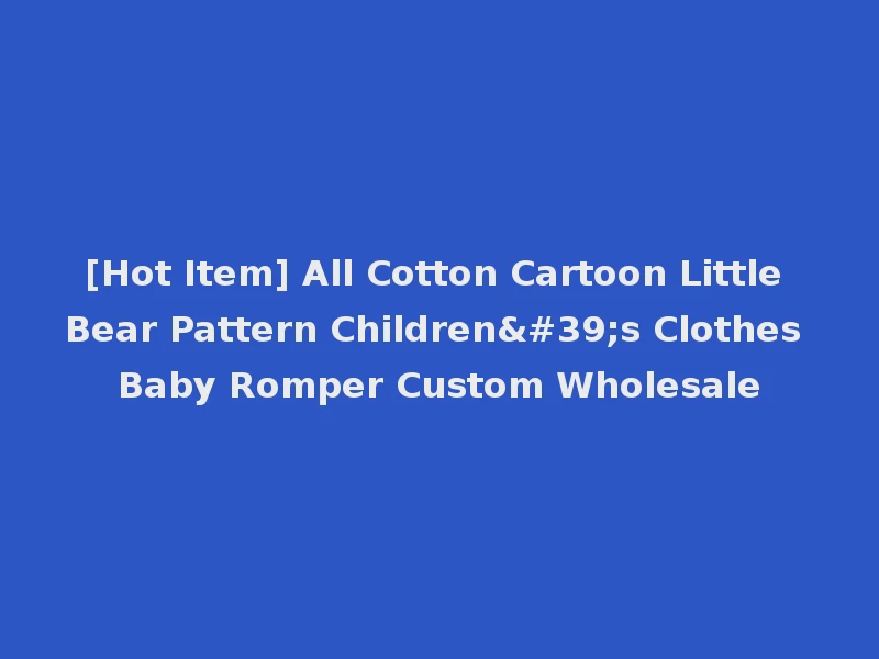 [Hot Item] All Cotton Cartoon Little Bear Pattern Children's Clothes Baby Romper Custom Wholesale