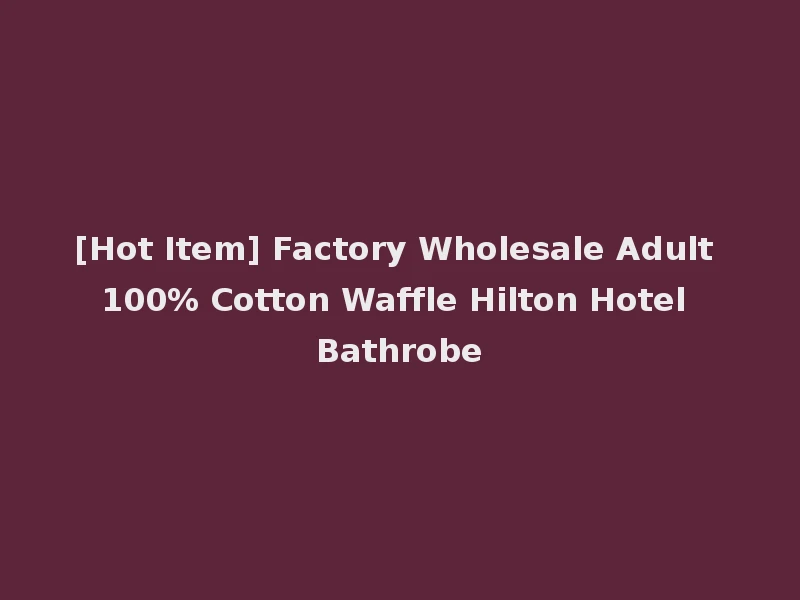 [Hot Item] Factory Wholesale Adult 100% Cotton Waffle Hilton Hotel Bathrobe