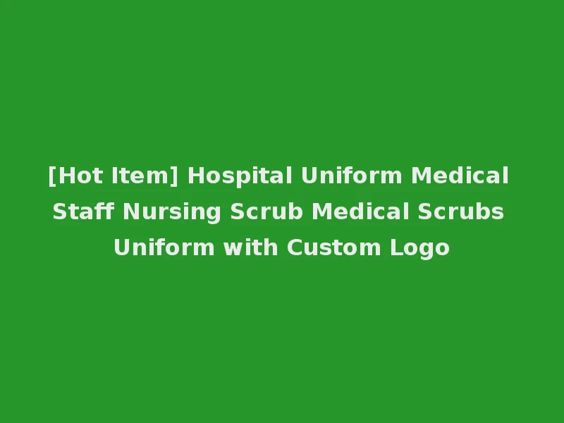 [Hot Item] Hospital Uniform Medical Staff Nursing Scrub Medical Scrubs Uniform with Custom Logo