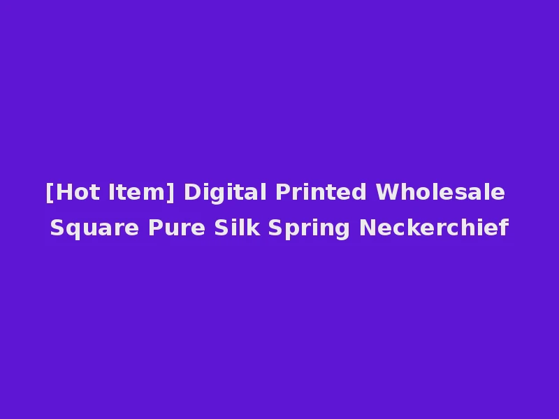 [Hot Item] Digital Printed Wholesale Square Pure Silk Spring Neckerchief