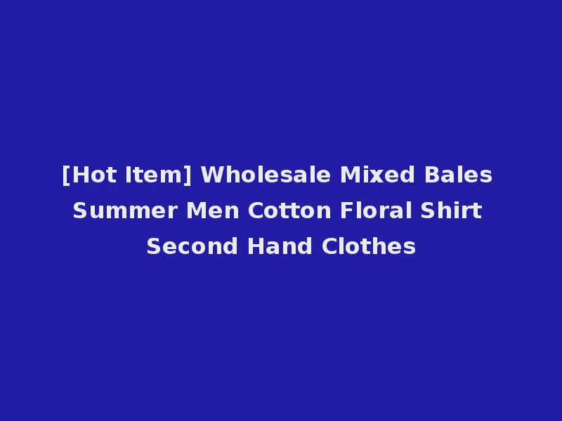 [Hot Item] Wholesale Mixed Bales Summer Men Cotton Floral Shirt Second Hand Clothes