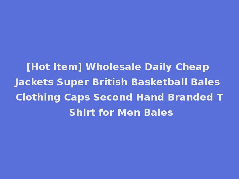 [Hot Item] Wholesale Daily Cheap Jackets Super British Basketball Bales Clothing Caps Second Hand Branded T Shirt for Men Bales