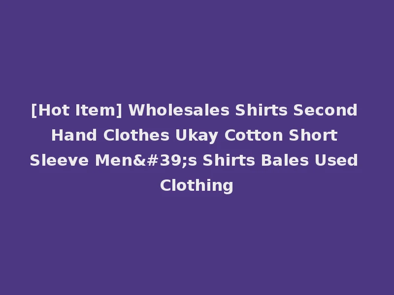 [Hot Item] Wholesales Shirts Second Hand Clothes Ukay Cotton Short Sleeve Men's Shirts Bales Used Clothing