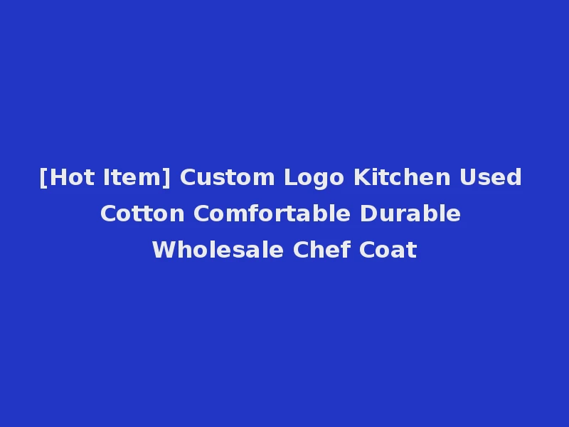 [Hot Item] Custom Logo Kitchen Used Cotton Comfortable Durable Wholesale Chef Coat