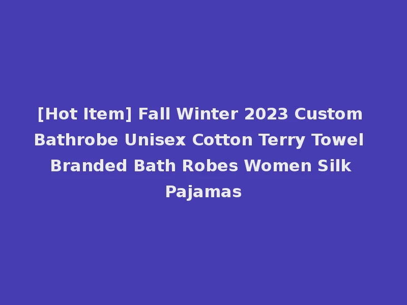 [Hot Item] Fall Winter 2023 Custom Bathrobe Unisex Cotton Terry Towel Branded Bath Robes Women Silk Pajamas