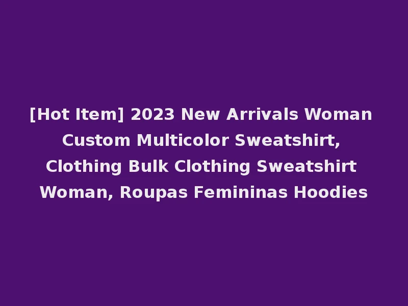 [Hot Item] 2023 New Arrivals Woman Custom Multicolor Sweatshirt, Clothing Bulk Clothing Sweatshirt Woman, Roupas Femininas Hoodies
