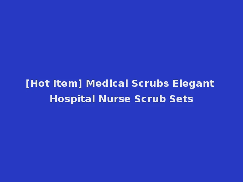 [Hot Item] Medical Scrubs Elegant Hospital Nurse Scrub Sets
