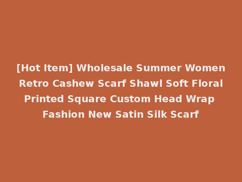 [Hot Item] Wholesale Summer Women Retro Cashew Scarf Shawl Soft Floral Printed Square Custom Head Wrap Fashion New Satin Silk Scarf
