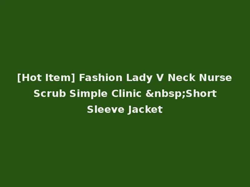 [Hot Item] Fashion Lady V Neck Nurse Scrub Simple Clinic &nbsp;Short Sleeve Jacket