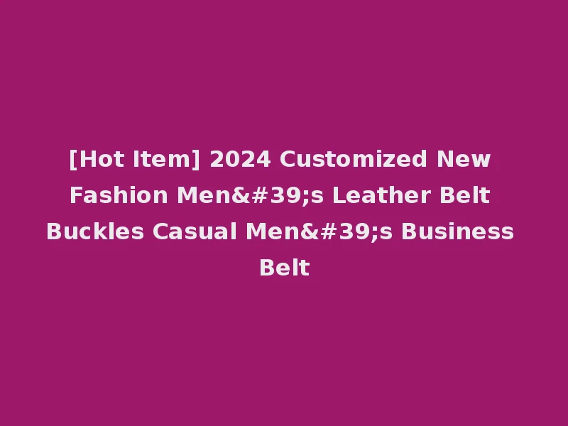 [Hot Item] 2024 Customized New Fashion Men's Leather Belt Buckles Casual Men's Business Belt
