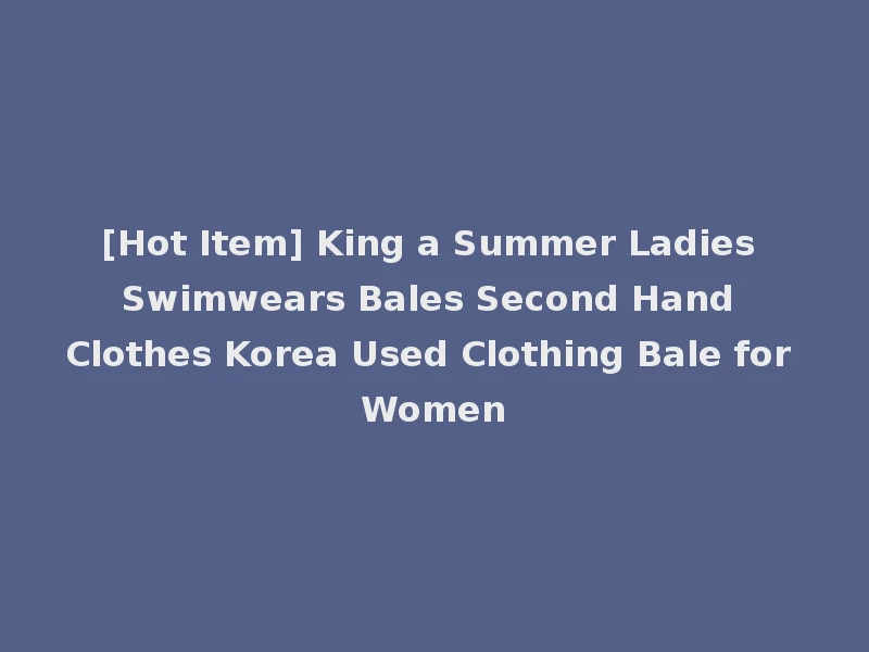 [Hot Item] King a Summer Ladies Swimwears Bales Second Hand Clothes Korea Used Clothing Bale for Women