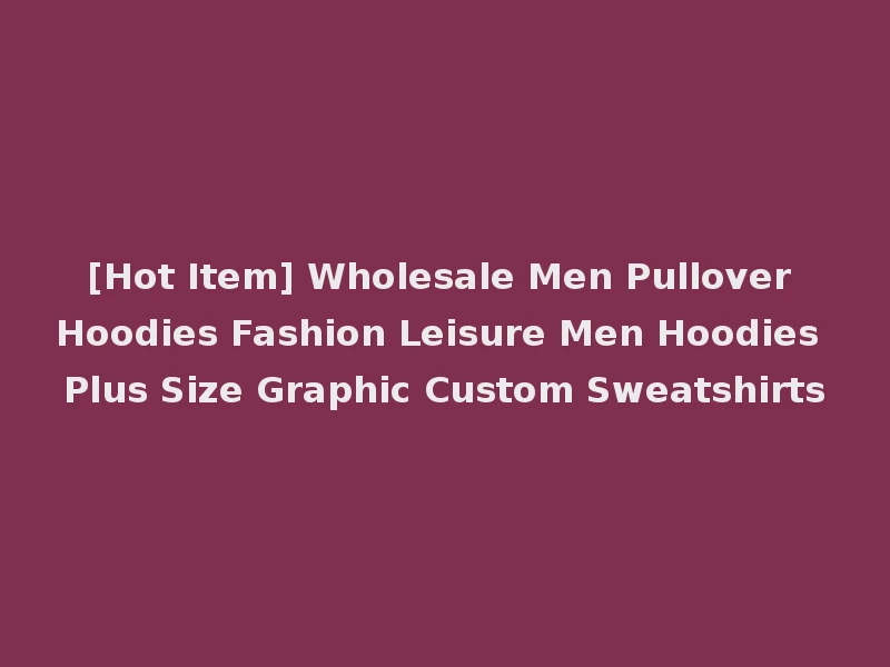 [Hot Item] Wholesale Men Pullover Hoodies Fashion Leisure Men Hoodies Plus Size Graphic Custom Sweatshirts
