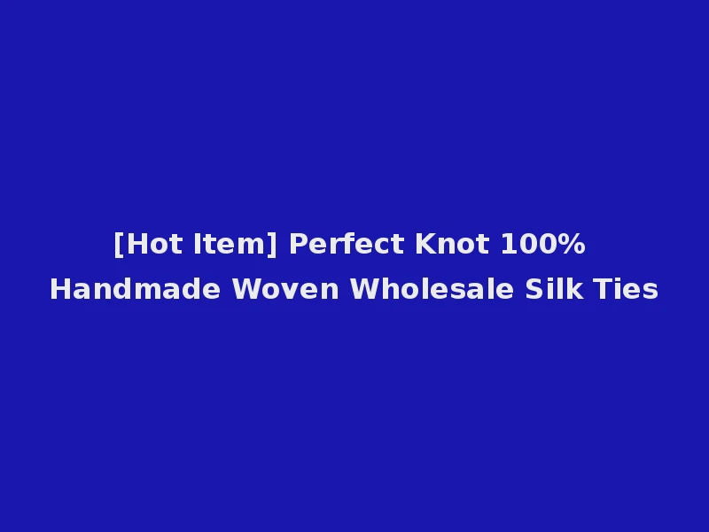 [Hot Item] Perfect Knot 100% Handmade Woven Wholesale Silk Ties