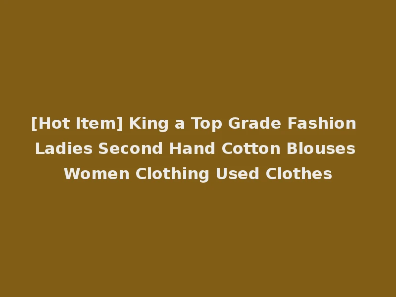[Hot Item] King a Top Grade Fashion Ladies Second Hand Cotton Blouses Women Clothing Used Clothes