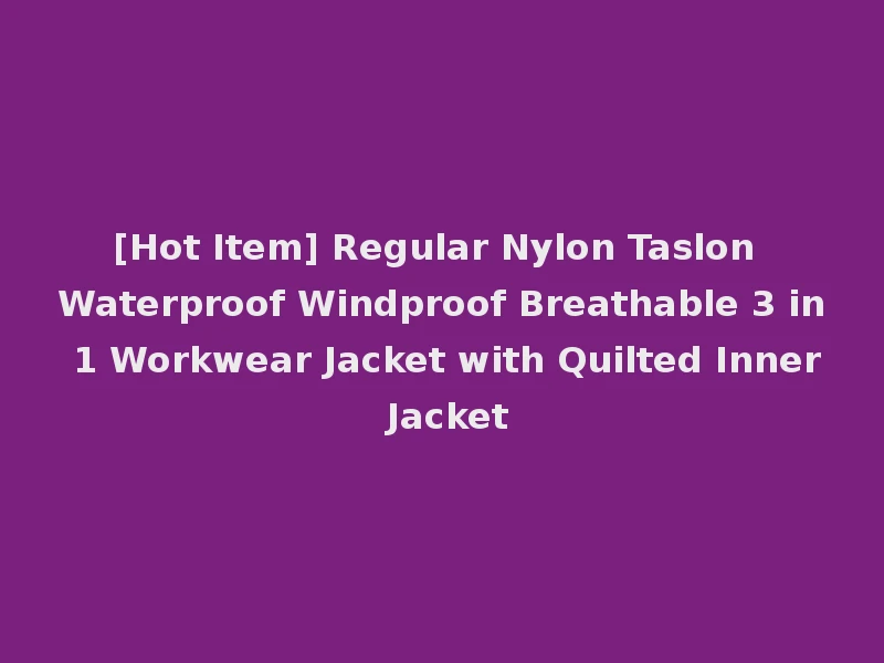 [Hot Item] Regular Nylon Taslon Waterproof Windproof Breathable 3 in 1 Workwear Jacket with Quilted Inner Jacket
