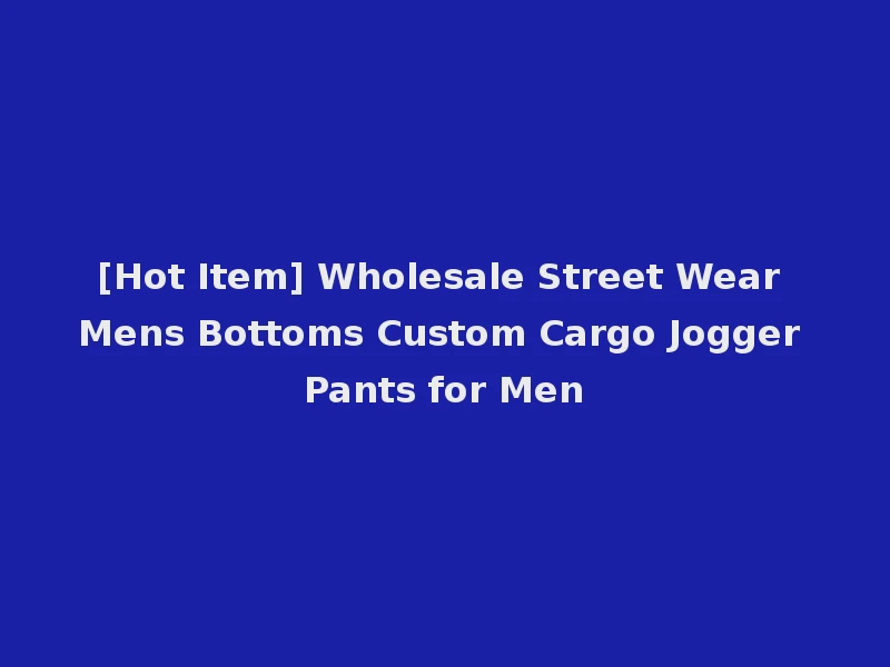 [Hot Item] Wholesale Street Wear Mens Bottoms Custom Cargo Jogger Pants for Men