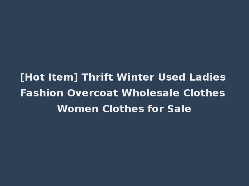 [Hot Item] Thrift Winter Used Ladies Fashion Overcoat Wholesale Clothes Women Clothes for Sale