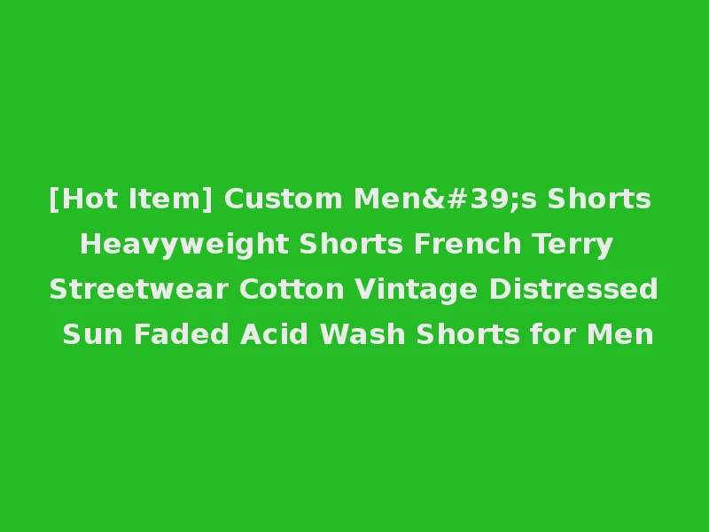 [Hot Item] Custom Men's Shorts Heavyweight Shorts French Terry Streetwear Cotton Vintage Distressed Sun Faded Acid Wash Shorts for Men