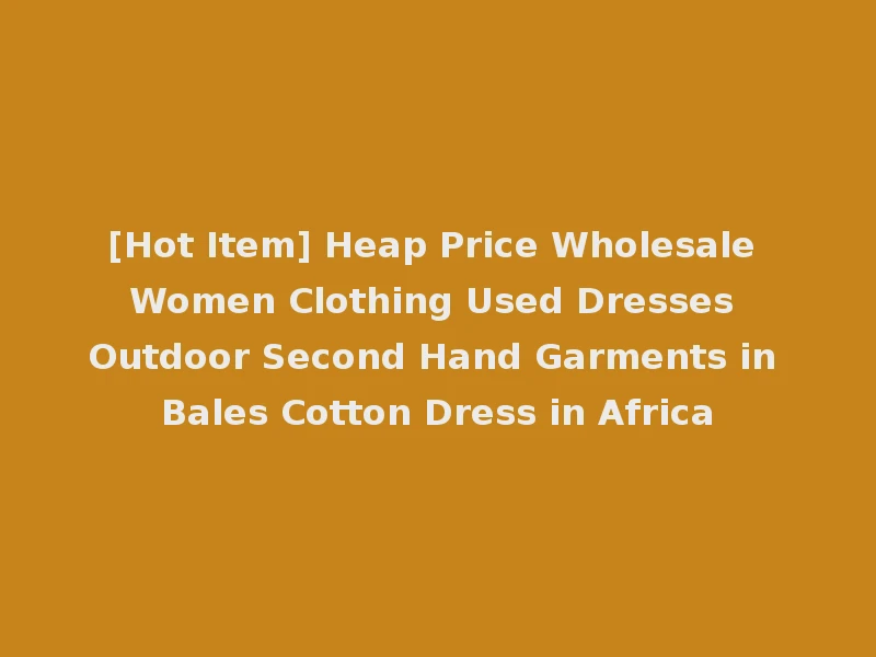 [Hot Item] Heap Price Wholesale Women Clothing Used Dresses Outdoor Second Hand Garments in Bales Cotton Dress in Africa