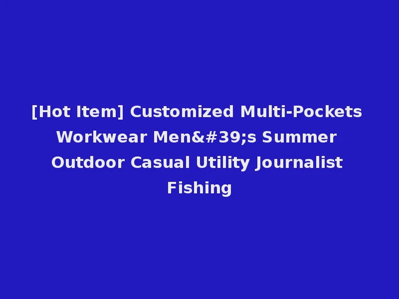 [Hot Item] Customized Multi-Pockets Workwear Men's Summer Outdoor Casual Utility Journalist Fishing