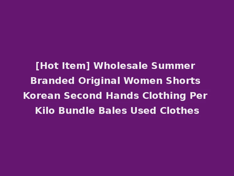 [Hot Item] Wholesale Summer Branded Original Women Shorts Korean Second Hands Clothing Per Kilo Bundle Bales Used Clothes