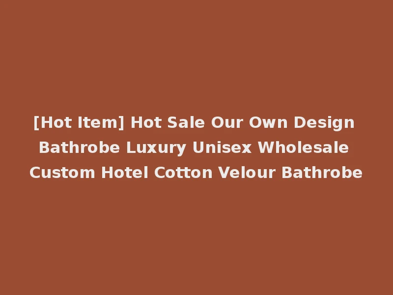 [Hot Item] Hot Sale Our Own Design Bathrobe Luxury Unisex Wholesale Custom Hotel Cotton Velour Bathrobe