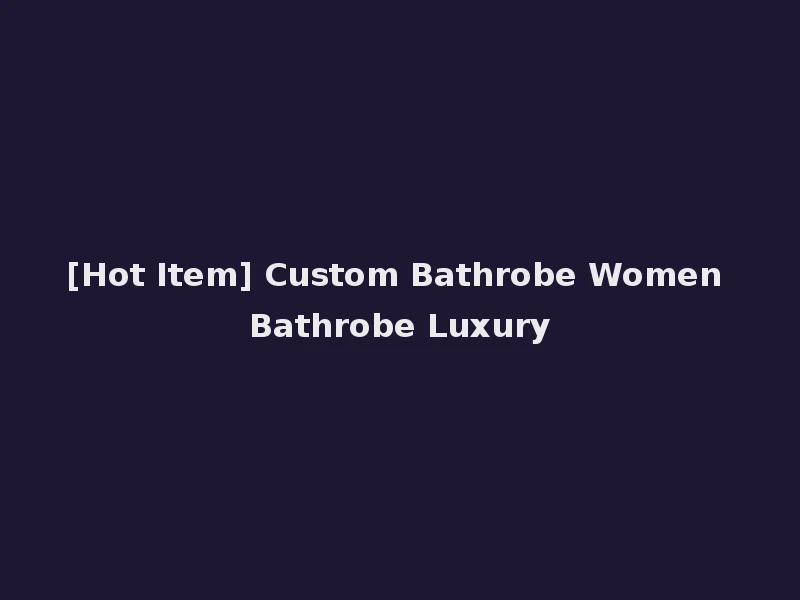 [Hot Item] Custom Bathrobe Women Bathrobe Luxury
