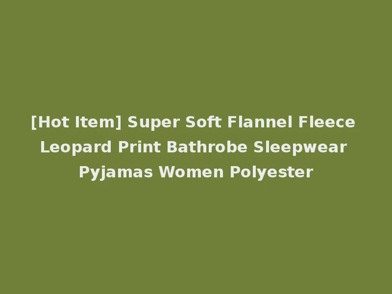 [Hot Item] Super Soft Flannel Fleece Leopard Print Bathrobe Sleepwear Pyjamas Women Polyester