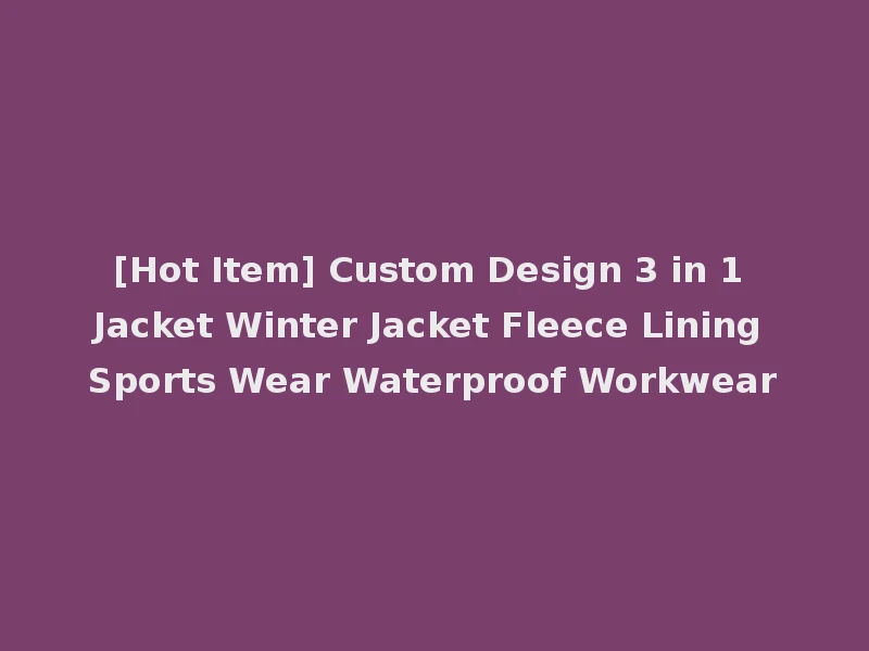 [Hot Item] Custom Design 3 in 1 Jacket Winter Jacket Fleece Lining Sports Wear Waterproof Workwear