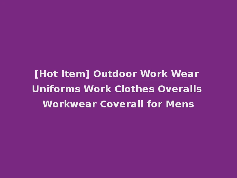 [Hot Item] Outdoor Work Wear Uniforms Work Clothes Overalls Workwear Coverall for Mens