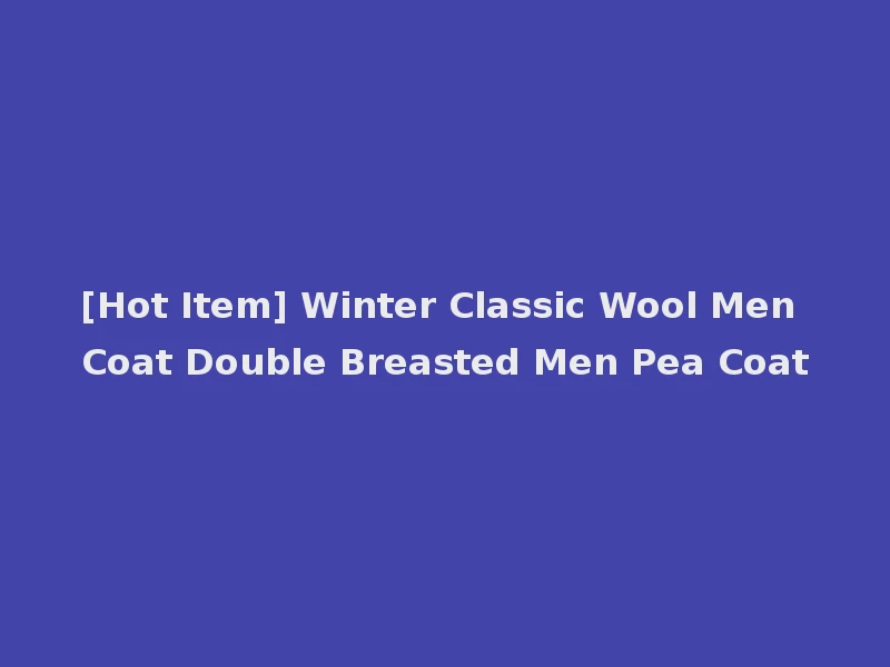 [Hot Item] Winter Classic Wool Men Coat Double Breasted Men Pea Coat