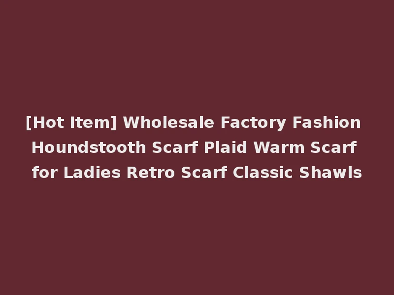 [Hot Item] Wholesale Factory Fashion Houndstooth Scarf Plaid Warm Scarf for Ladies Retro Scarf Classic Shawls