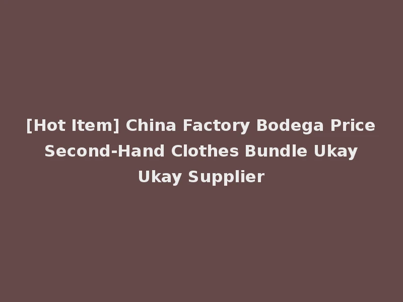[Hot Item] China Factory Bodega Price Second-Hand Clothes Bundle Ukay Ukay Supplier