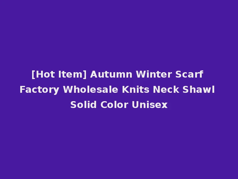 [Hot Item] Autumn Winter Scarf Factory Wholesale Knits Neck Shawl Solid Color Unisex