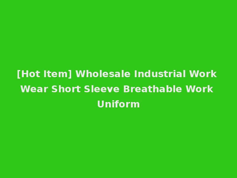 [Hot Item] Wholesale Industrial Work Wear Short Sleeve Breathable Work Uniform