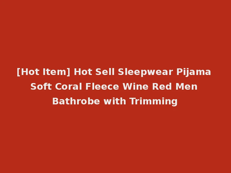 [Hot Item] Hot Sell Sleepwear Pijama Soft Coral Fleece Wine Red Men Bathrobe with Trimming