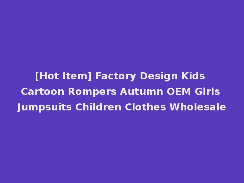 [Hot Item] Factory Design Kids Cartoon Rompers Autumn OEM Girls Jumpsuits Children Clothes Wholesale