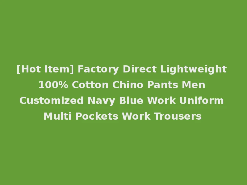 [Hot Item] Factory Direct Lightweight 100% Cotton Chino Pants Men Customized Navy Blue Work Uniform Multi Pockets Work Trousers