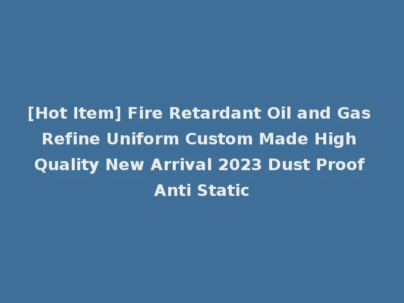 [Hot Item] Fire Retardant Oil and Gas Refine Uniform Custom Made High Quality New Arrival 2023 Dust Proof Anti Static