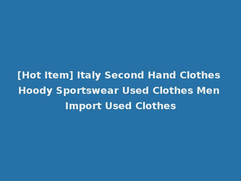 [Hot Item] Italy Second Hand Clothes Hoody Sportswear Used Clothes Men Import Used Clothes