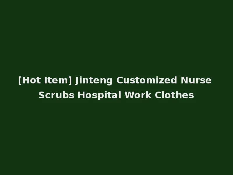 [Hot Item] Jinteng Customized Nurse Scrubs Hospital Work Clothes