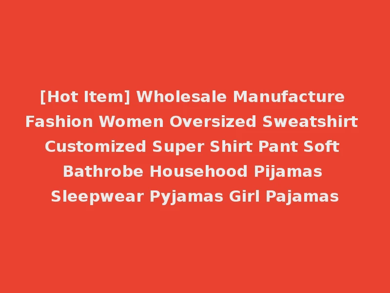 [Hot Item] Wholesale Manufacture Fashion Women Oversized Sweatshirt Customized Super Shirt Pant Soft Bathrobe Househood Pijamas Sleepwear Pyjamas Girl Pajamas