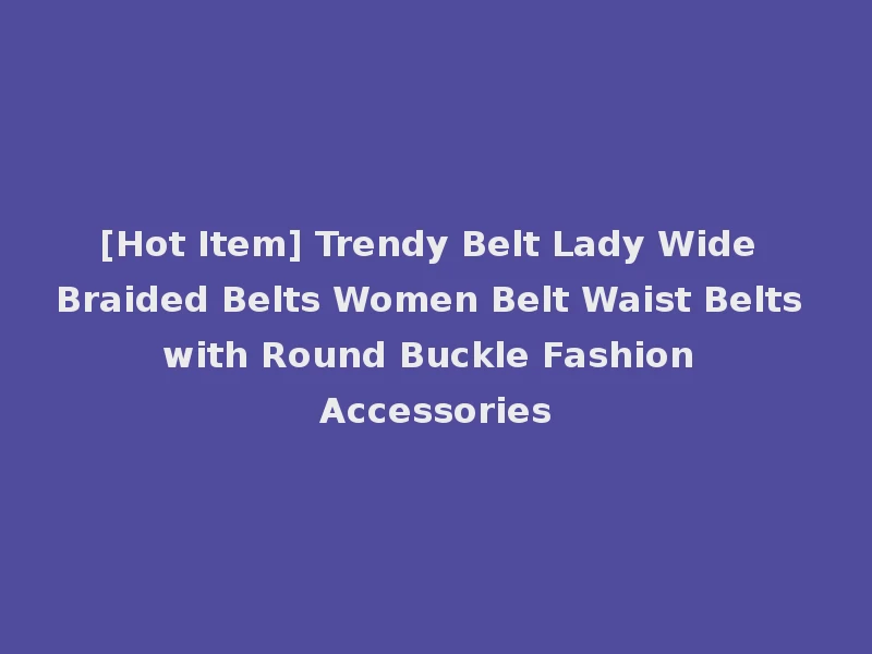 [Hot Item] Trendy Belt Lady Wide Braided Belts Women Belt Waist Belts with Round Buckle Fashion Accessories