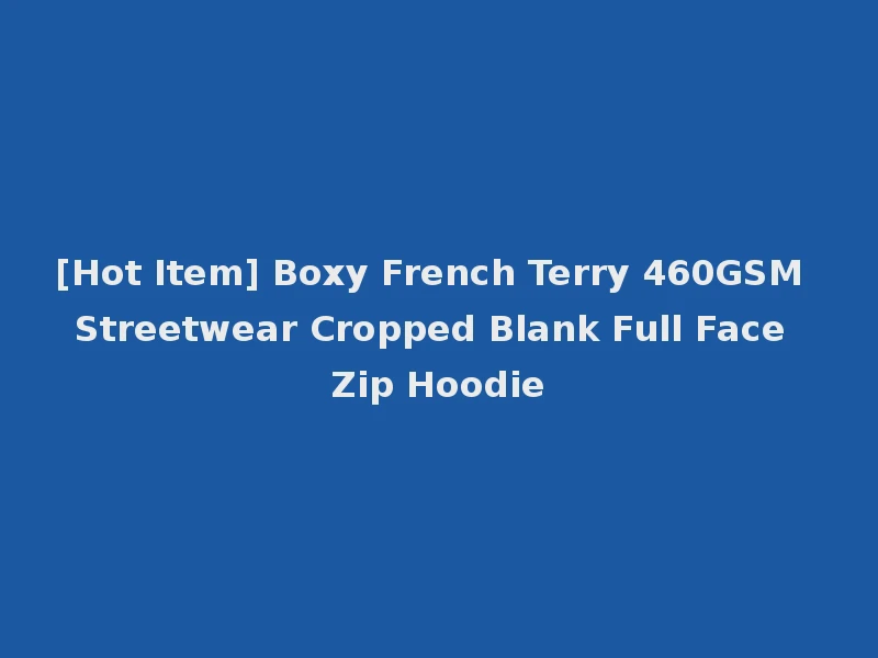 [Hot Item] Boxy French Terry 460GSM Streetwear Cropped Blank Full Face Zip Hoodie