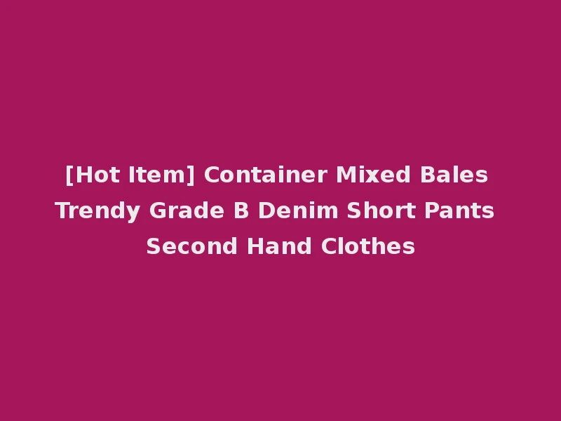 [Hot Item] Container Mixed Bales Trendy Grade B Denim Short Pants Second Hand Clothes