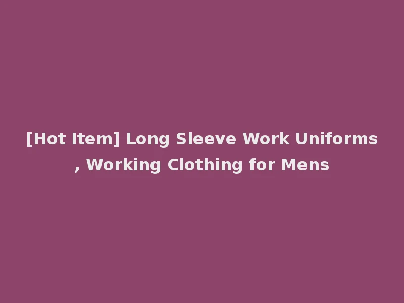 [Hot Item] Long Sleeve Work Uniforms, Working Clothing for Mens